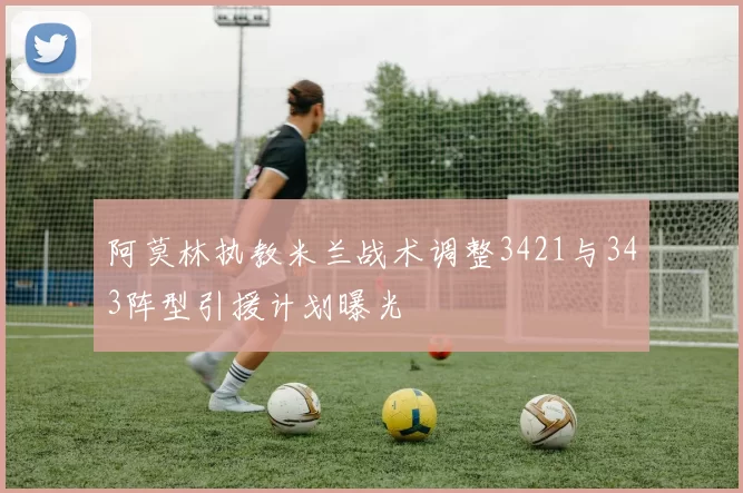 阿莫林执教米兰战术调整3421与343阵型引援计划曝光