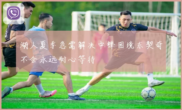 湖人夏季急需解决中锋困境东契奇不会永远耐心等待