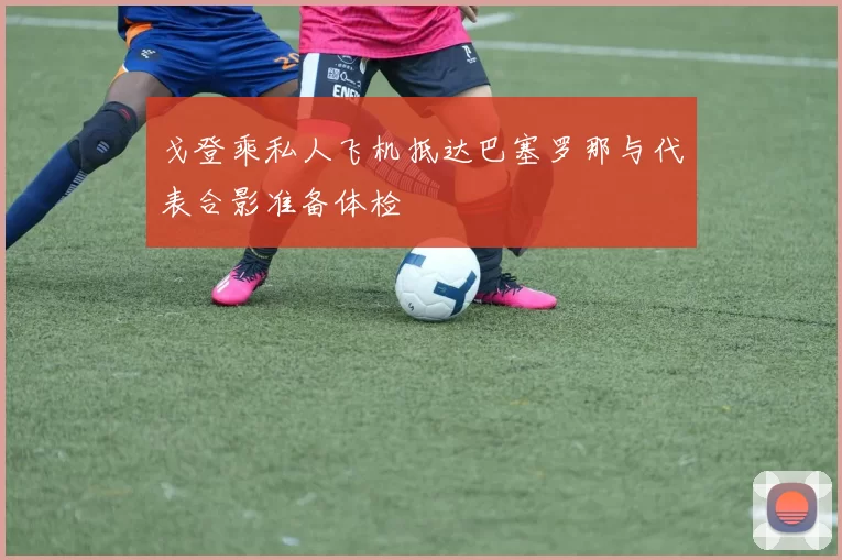 戈登乘私人飞机抵达巴塞罗那与代表合影准备体检