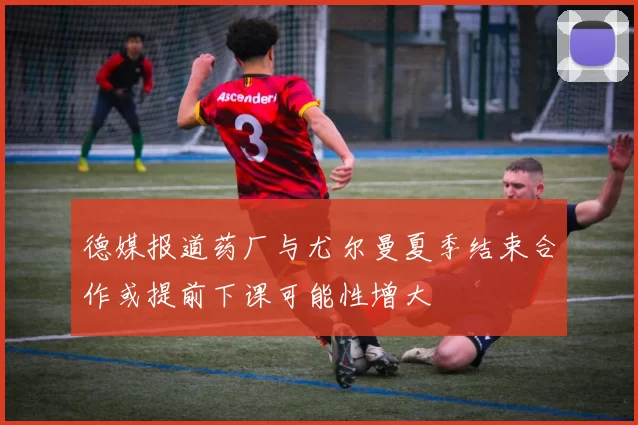 德媒报道药厂与尤尔曼夏季结束合作或提前下课可能性增大