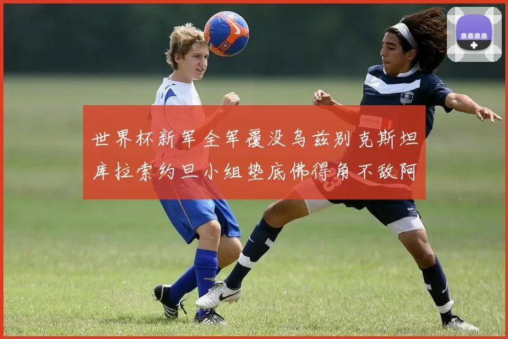 世界杯新军全军覆没乌兹别克斯坦库拉索约旦小组垫底佛得角不敌阿根廷