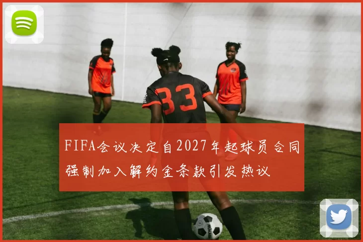 FIFA会议决定自2027年起球员合同强制加入解约金条款引发热议