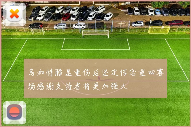 乌加特膝盖重伤后坚定信念重回赛场感谢支持者将更加强大