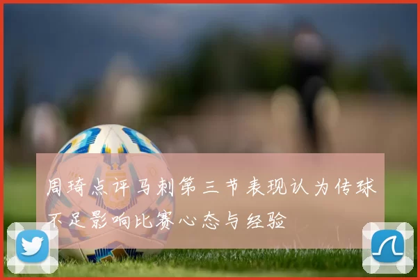 周琦点评马刺第三节表现认为传球不足影响比赛心态与经验