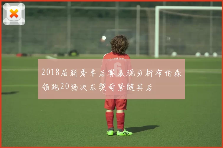2018届新秀季后赛表现分析布伦森领跑20场次东契奇紧随其后