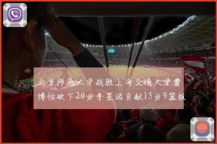 北京师范大学战胜上海交通大学曹博怡砍下20分李星诺贡献15分9篮板马天雨表现出色
