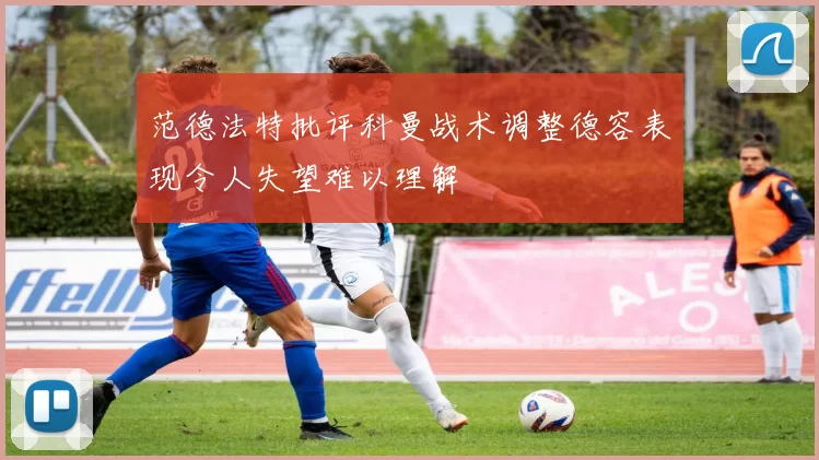 范德法特批评科曼战术调整德容表现令人失望难以理解