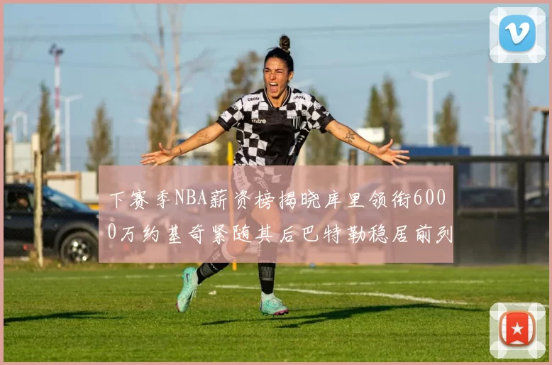 下赛季NBA薪资榜揭晓库里领衔6000万约基奇紧随其后巴特勒稳居前列
