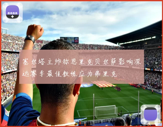 塞尔塔主帅称恩里克贝尔萨影响深远赛季最佳教练应为弗里克