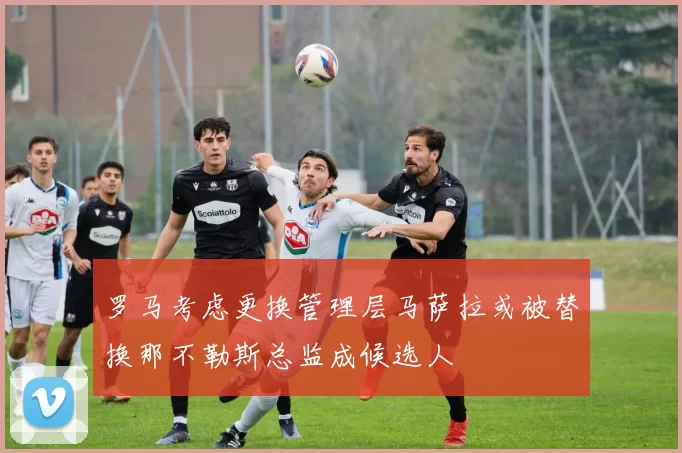 罗马考虑更换管理层马萨拉或被替换那不勒斯总监成候选人