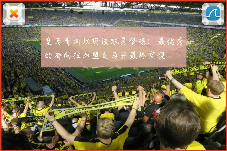 皇马青训切玛谈球员梦想：最优秀的都向往加盟皇马并最终实现