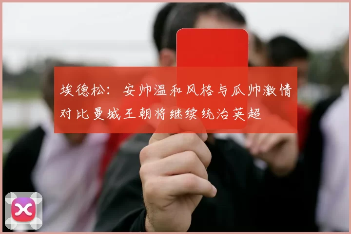 埃德松：安帅温和风格与瓜帅激情对比曼城王朝将继续统治英超