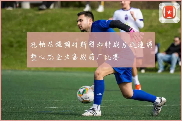孔帕尼强调对斯图加特战后迅速调整心态全力备战药厂比赛