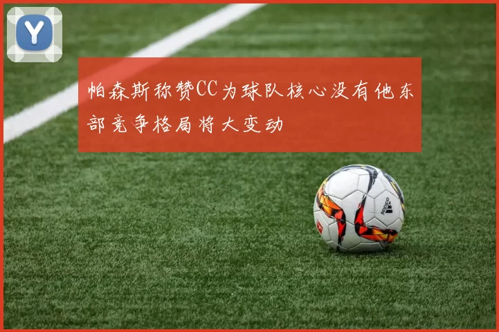 帕森斯称赞CC为球队核心没有他东部竞争格局将大变动