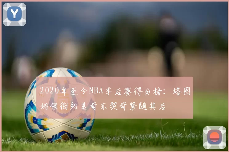 2020年至今NBA季后赛得分榜：塔图姆领衔约基奇东契奇紧随其后