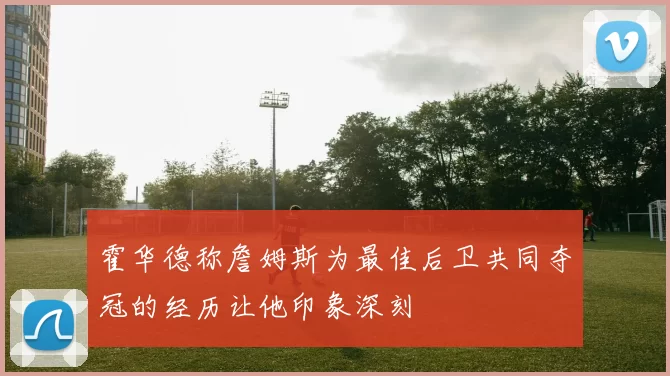 霍华德称詹姆斯为最佳后卫共同夺冠的经历让他印象深刻